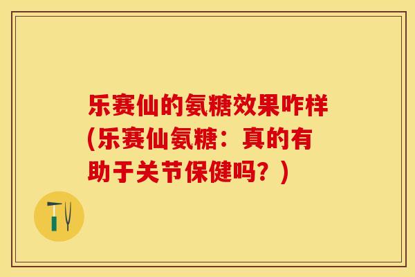 乐赛仙的氨糖效果咋样(乐赛仙氨糖:真的有助于关节保健吗?)-第1张图片-关节保镖 乐赛仙的氨糖效果咋样(乐赛仙氨糖:真的有助于关节保健吗?)-第1张图片-关节保镖