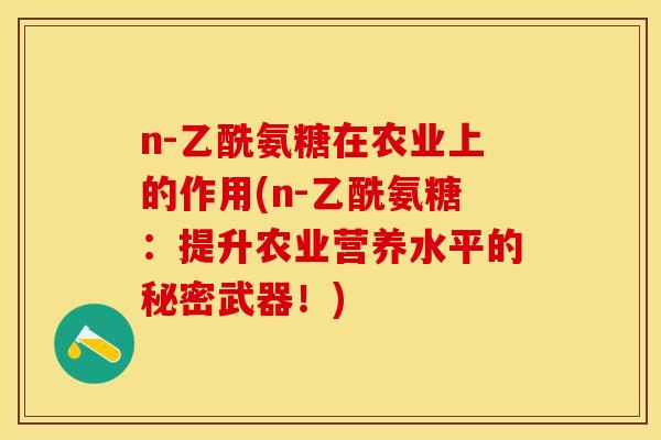 n-乙酰氨糖在农业上的作用(n-乙酰氨糖：提升农业营养水平的秘密武器！)