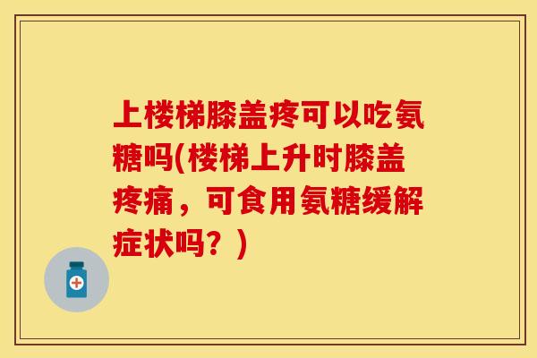 上楼梯膝盖疼可以吃氨糖吗(楼梯上升时膝盖疼痛，可食用氨糖缓解症状吗？)