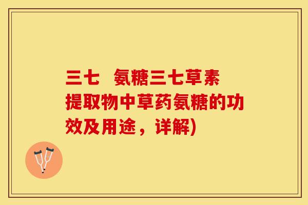 三七  氨糖三七草素提取物中草药氨糖的功效及用途，详解)