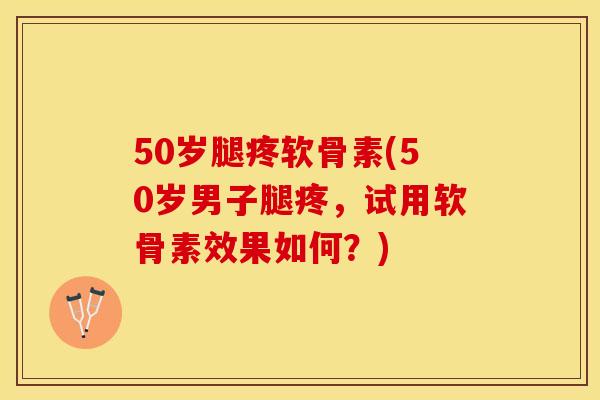 50岁腿疼软骨素(50岁男子腿疼，试用软骨素效果如何？)