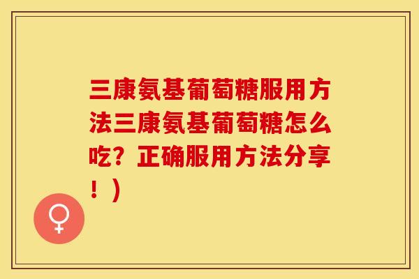 三康氨基葡萄糖服用方法三康氨基葡萄糖怎么吃？正确服用方法分享！)