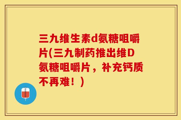 三九维生素d氨糖咀嚼片(三九制药推出维D氨糖咀嚼片，补充钙质不再难！)