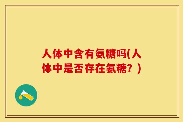 人体中含有氨糖吗(人体中是否存在氨糖？)
