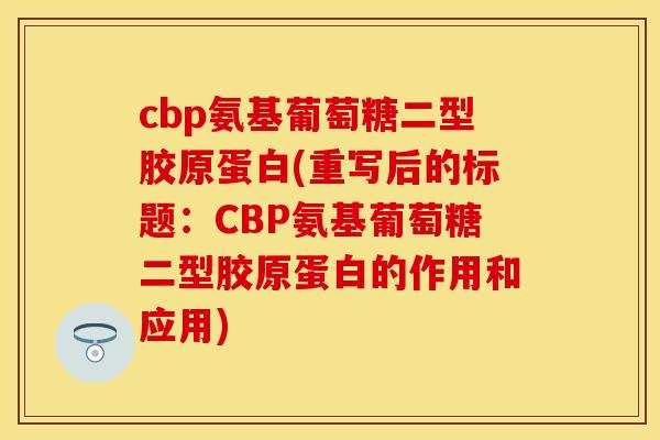 cbp氨基葡萄糖二型胶原蛋白(重写后的标题：CBP氨基葡萄糖二型胶原蛋白的作用和应用)