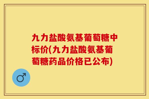 九力盐酸氨基葡萄糖中标价(九力盐酸氨基葡萄糖药品价格已公布)