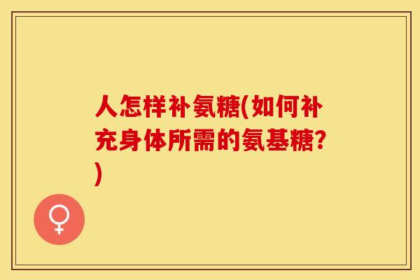 人怎样补氨糖(如何补充身体所需的氨基糖?)-第1张图片-关节保镖 人怎样补氨糖(如何补充身体所需的氨基糖?)-第1张图片-关节保镖
