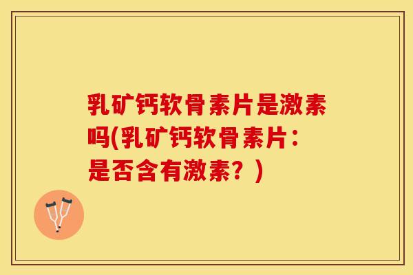乳矿钙软骨素片是激素吗(乳矿钙软骨素片：是否含有激素？)