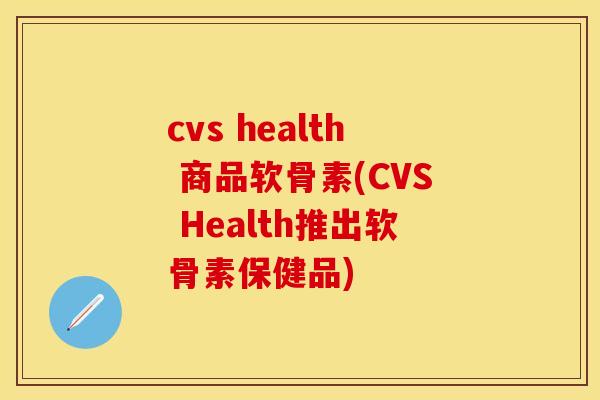 cvs health 商品软骨素(CVS Health推出软骨素保健品)