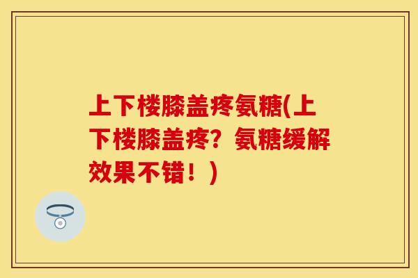 上下楼膝盖疼氨糖(上下楼膝盖疼？氨糖缓解效果不错！)