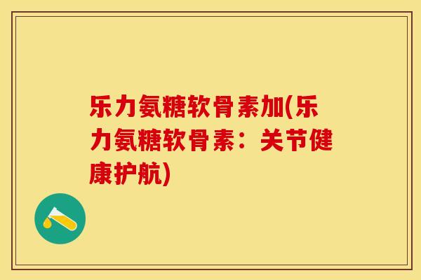乐力氨糖软骨素加(乐力氨糖软骨素：关节健康护航)