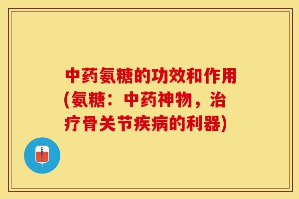 中药氨糖的功效和作用(氨糖：中药神物，治疗骨关节疾病的利器)
