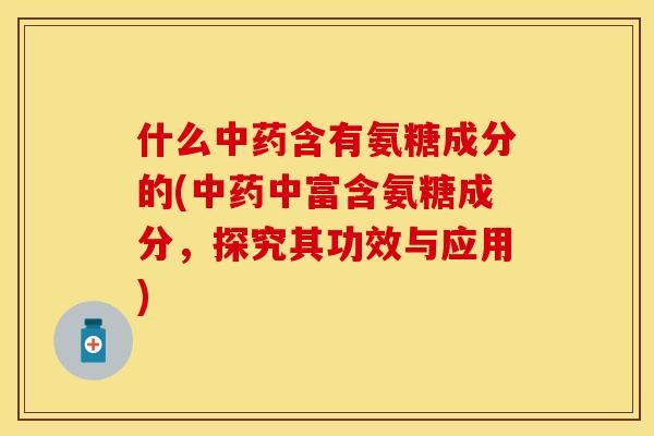 什么中药含有氨糖成分的(中药中富含氨糖成分，探究其功效与应用)