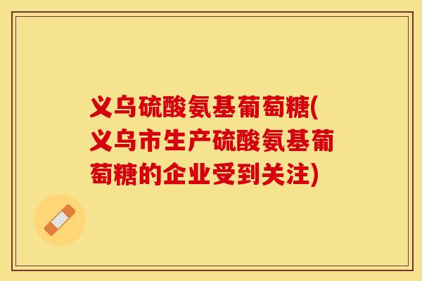 义乌硫酸氨基葡萄糖(义乌市生产硫酸氨基葡萄糖的企业受到关注)-第1张图片-关节保镖