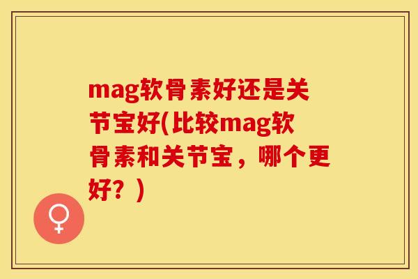 mag软骨素好还是关节宝好(比较mag软骨素和关节宝，哪个更好？)