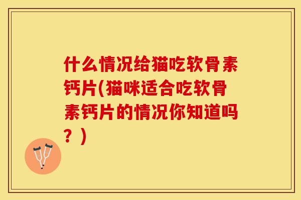 什么情况给猫吃软骨素钙片(猫咪适合吃软骨素钙片的情况你知道吗？)
