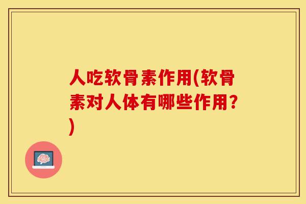 人吃软骨素作用(软骨素对人体有哪些作用？)