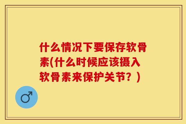 什么情况下要保存软骨素(什么时候应该摄入软骨素来保护关节？)