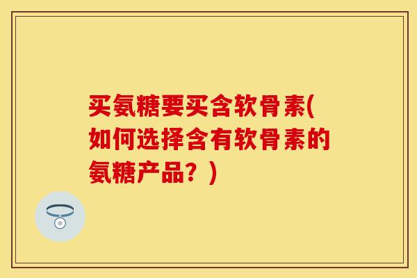 买氨糖要买含软骨素(如何选择含有软骨素的氨糖产品？)