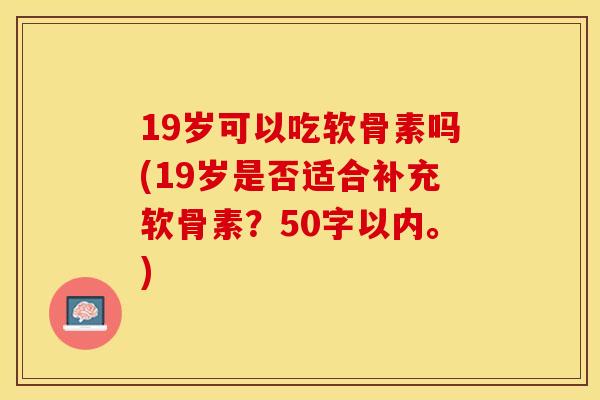 19岁可以吃软骨素吗(19岁是否适合补充软骨素？50字以内。)