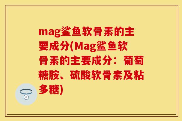 mag鲨鱼软骨素的主要成分(Mag鲨鱼软骨素的主要成分：葡萄糖胺、硫酸软骨素及粘多糖)