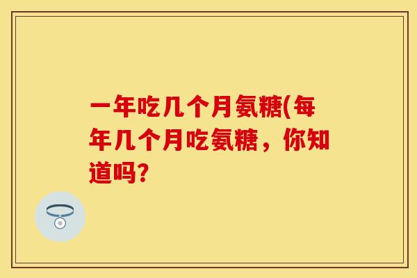 一年吃几个月氨糖(每年几个月吃氨糖，你知道吗？