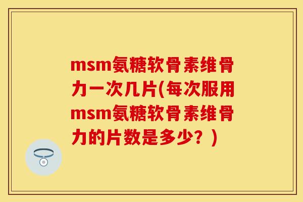 msm氨糖软骨素维骨力一次几片(每次服用msm氨糖软骨素维骨力的片数是多少？)