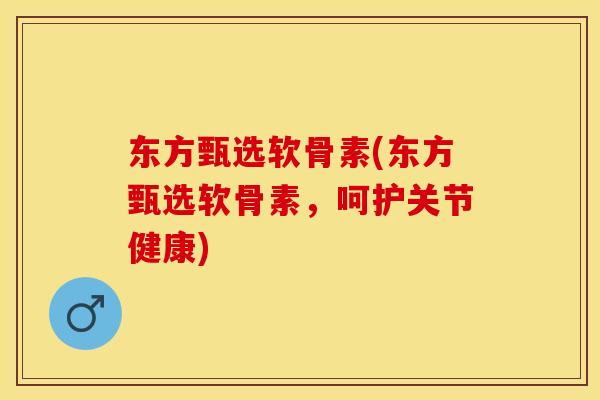 东方甄选软骨素(东方甄选软骨素，呵护关节健康)