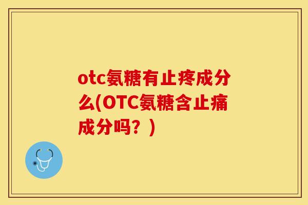 otc氨糖有止疼成分么(OTC氨糖含止痛成分吗?)-第1张图片-关节保镖 otc氨糖有止疼成分么(OTC氨糖含止痛成分吗?)-第1张图片-关节保镖