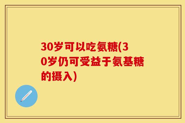 30岁可以吃氨糖(30岁仍可受益于氨基糖的摄入)