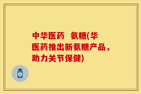 中华医药  氨糖(华医药推出新氨糖产品，助力关节保健)