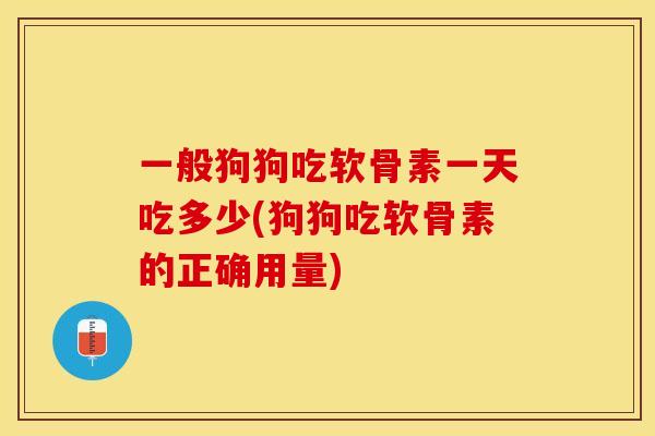 一般狗狗吃软骨素一天吃多少(狗狗吃软骨素的正确用量)