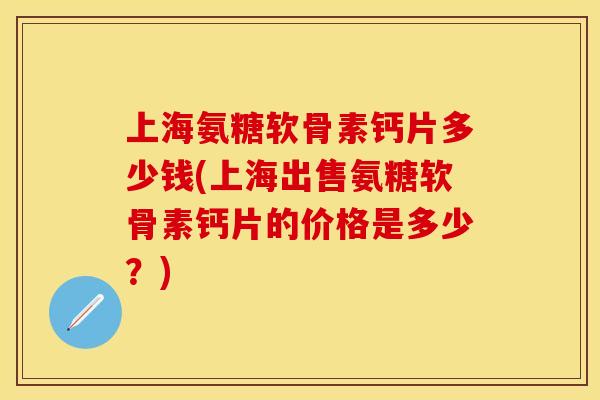 上海氨糖软骨素钙片多少钱(上海出售氨糖软骨素钙片的价格是多少？)