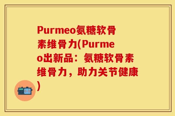 Purmeo氨糖软骨素维骨力(Purmeo出新品：氨糖软骨素维骨力，助力关节健康)