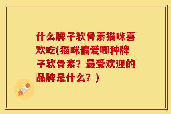什么牌子软骨素猫咪喜欢吃(猫咪偏爱哪种牌子软骨素？最受欢迎的品牌是什么？)