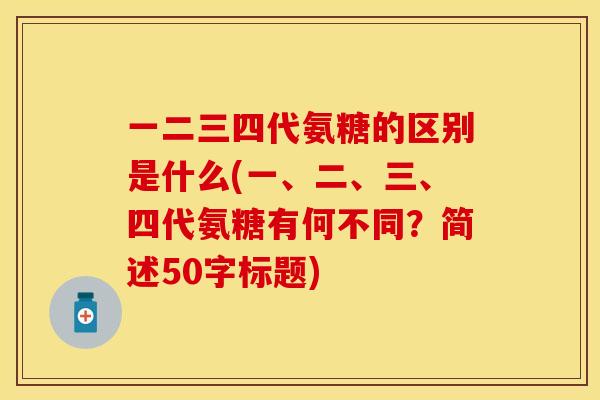 一二三四代氨糖的区别是什么(一、二、三、四代氨糖有何不同？简述50字标题)