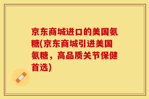 京东商城进口的美国氨糖(京东商城引进美国氨糖，高品质关节保健首选)