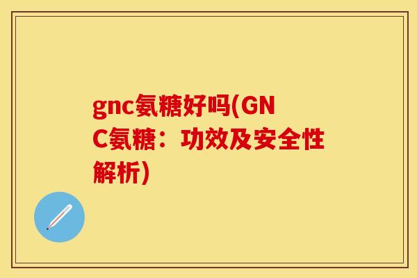 gnc氨糖好吗(GNC氨糖：功效及安全性解析)