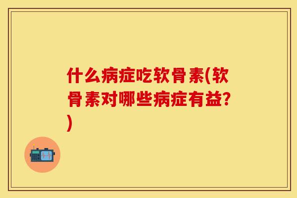 什么病症吃软骨素(软骨素对哪些病症有益？)
