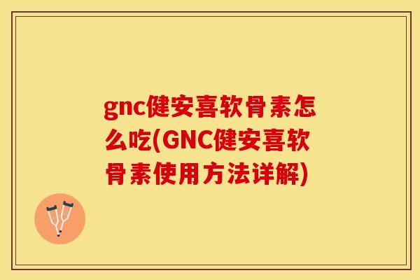 gnc健安喜软骨素怎么吃(GNC健安喜软骨素使用方法详解)
