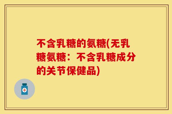 不含乳糖的氨糖(无乳糖氨糖：不含乳糖成分的关节保健品)