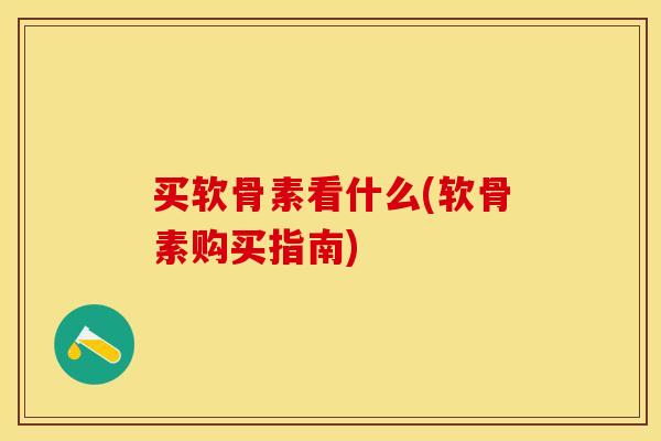 买软骨素看什么(软骨素购买指南)