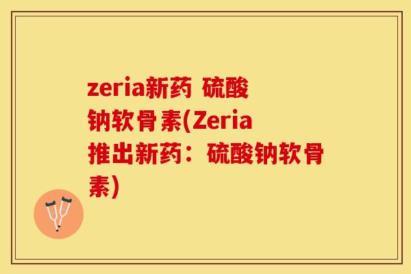 zeria新药 硫酸钠软骨素(Zeria推出新药：硫酸钠软骨素)