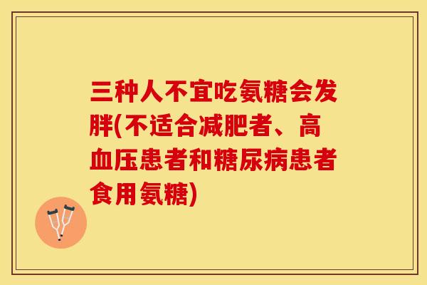 三种人不宜吃氨糖会发胖(不适合减肥者、高血压患者和糖尿病患者食用氨糖)