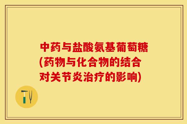 中药与盐酸氨基葡萄糖(药物与化合物的结合对关节炎治疗的影响)
