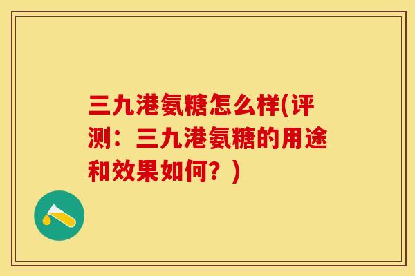 三九港氨糖怎么样(评测：三九港氨糖的用途和效果如何？)