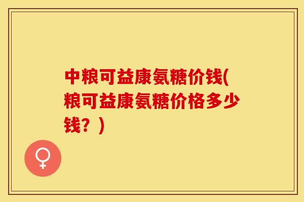 中粮可益康氨糖价钱(粮可益康氨糖价格多少钱？)