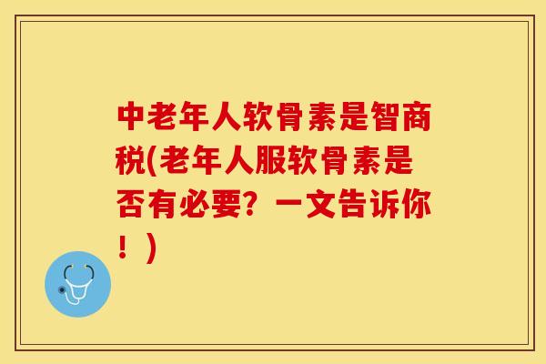 中老年人软骨素是智商税(老年人服软骨素是否有必要？一文告诉你！)