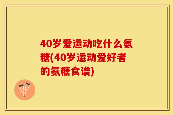 40岁爱运动吃什么氨糖(40岁运动爱好者的氨糖食谱)