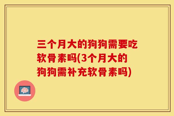 三个月大的狗狗需要吃软骨素吗(3个月大的狗狗需补充软骨素吗)
